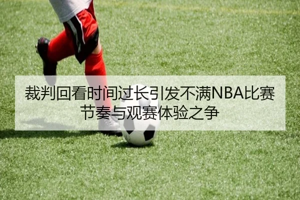 裁判回看时间过长引发不满NBA比赛节奏与观赛体验之争