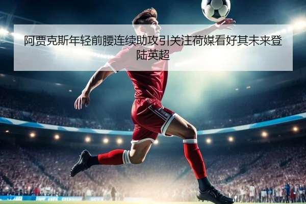 阿贾克斯年轻前腰连续助攻引关注荷媒看好其未来登陆英超